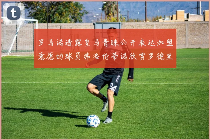 罗马诺透露皇马青睐公开表达加盟意愿的球员弗洛伦蒂诺欣赏罗德里