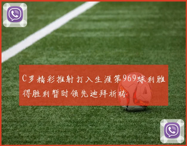C罗精彩推射打入生涯第969球利雅得胜利暂时领先迪拜祈祷