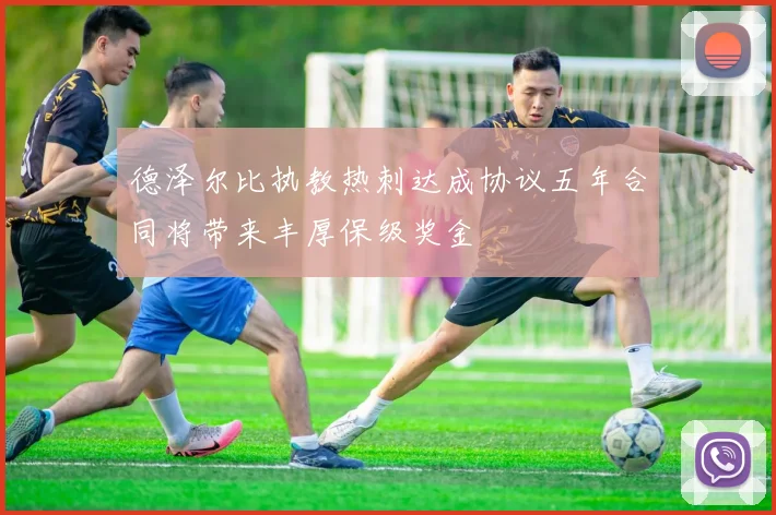 德泽尔比执教热刺达成协议五年合同将带来丰厚保级奖金