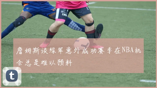 詹姆斯谈绿军意外成功赛季在NBA机会总是难以预料
