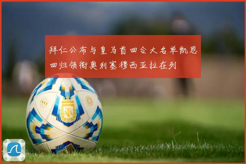 拜仁公布与皇马首回合大名单凯恩回归领衔奥利塞穆西亚拉在列