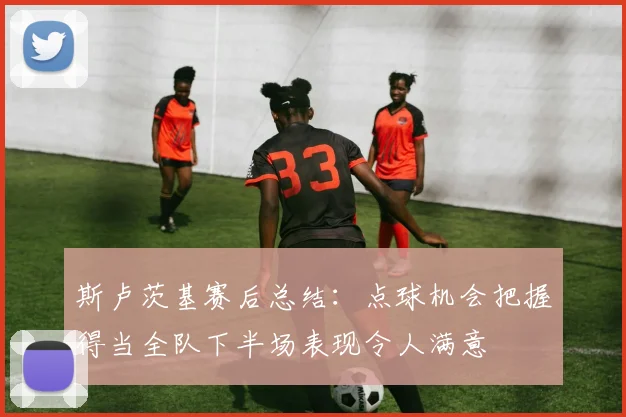 斯卢茨基赛后总结：点球机会把握得当全队下半场表现令人满意
