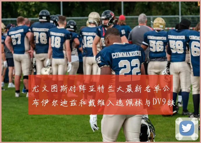 尤文图斯对阵亚特兰大最新名单公布伊尔迪兹和戴维入选佩林与DV9缺席