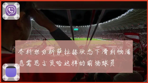乔科尔分析萨拉赫状态下滑利物浦急需恩古莫哈这样的前场球员