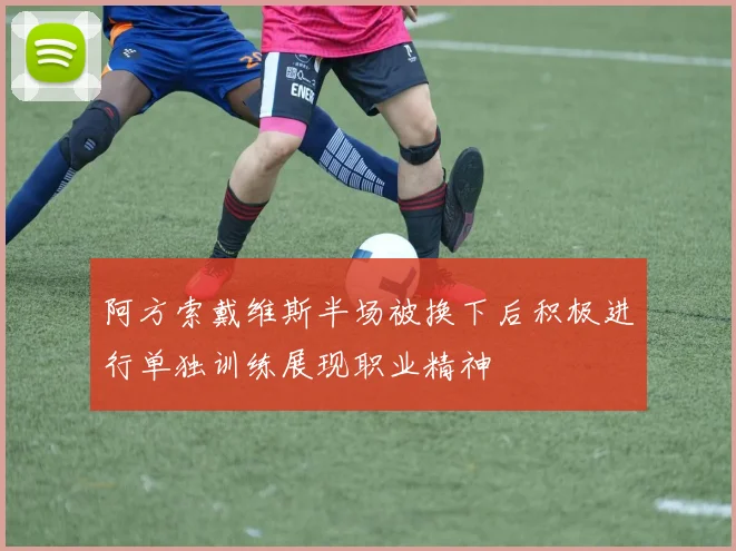 阿方索戴维斯半场被换下后积极进行单独训练展现职业精神