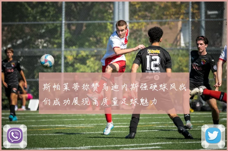 斯帕莱蒂称赞乌迪内斯强硬球风我们成功展现高质量足球魅力