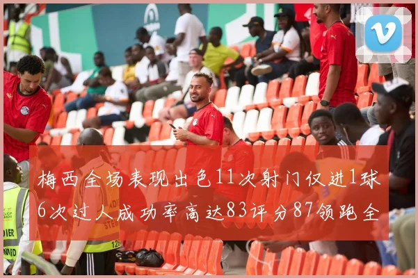 梅西全场表现出色11次射门仅进1球6次过人成功率高达83评分87领跑全场
