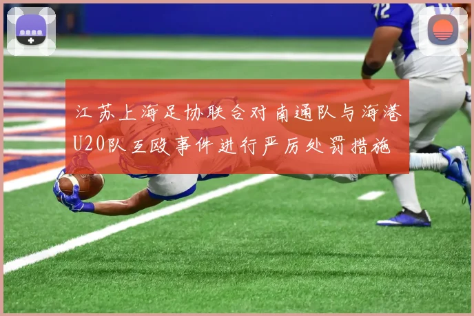 江苏上海足协联合对南通队与海港U20队互殴事件进行严厉处罚措施