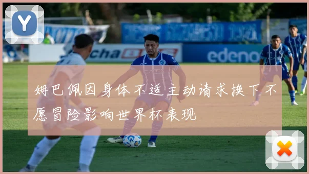 姆巴佩因身体不适主动请求换下不愿冒险影响世界杯表现