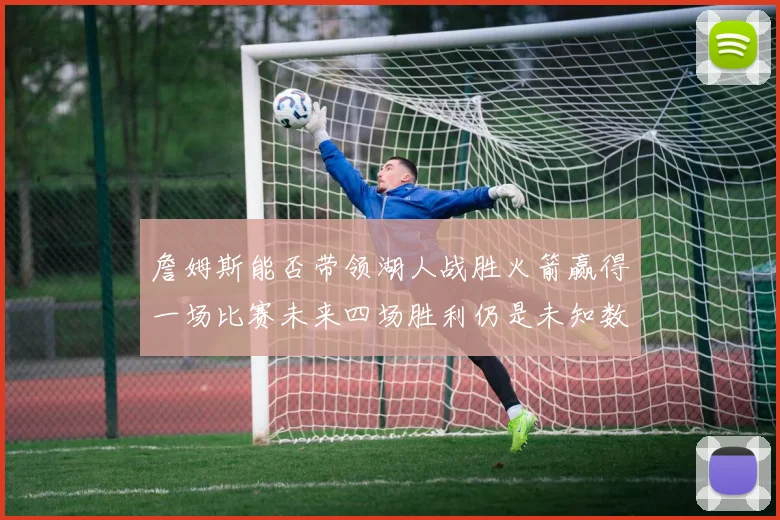 詹姆斯能否带领湖人战胜火箭赢得一场比赛未来四场胜利仍是未知数