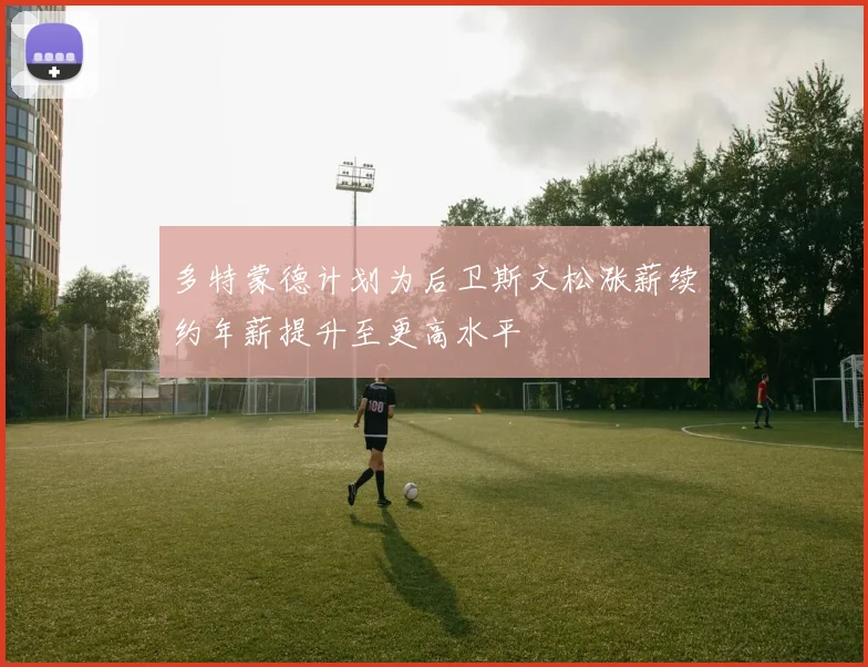 多特蒙德计划为后卫斯文松涨薪续约年薪提升至更高水平