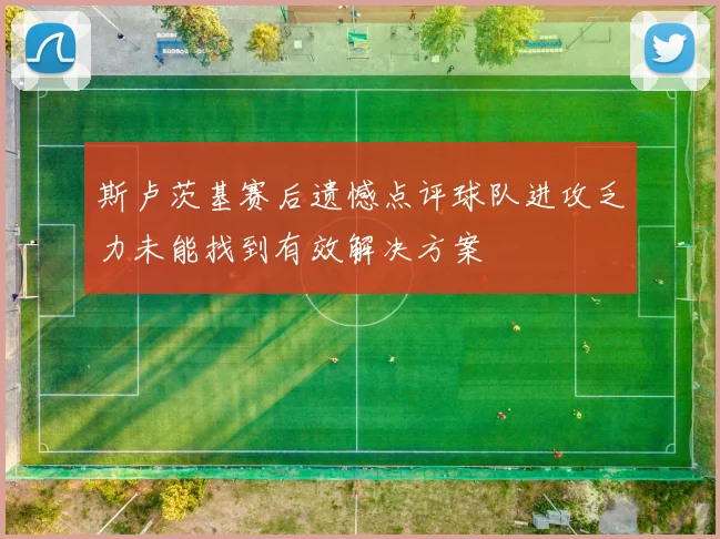 斯卢茨基赛后遗憾点评球队进攻乏力未能找到有效解决方案