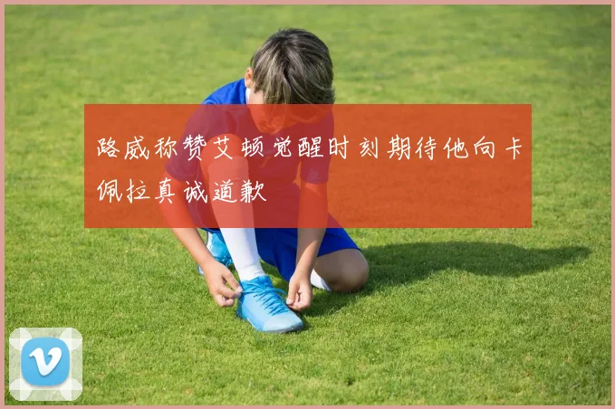 路威称赞艾顿觉醒时刻期待他向卡佩拉真诚道歉