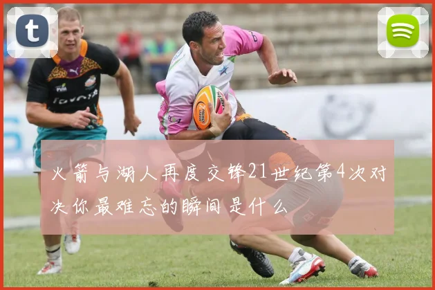 火箭与湖人再度交锋21世纪第4次对决你最难忘的瞬间是什么