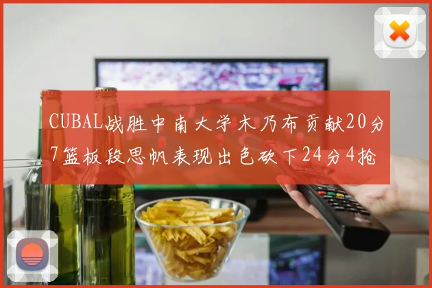 CUBAL战胜中南大学木乃布贡献20分7篮板段思帆表现出色砍下24分4抢断
