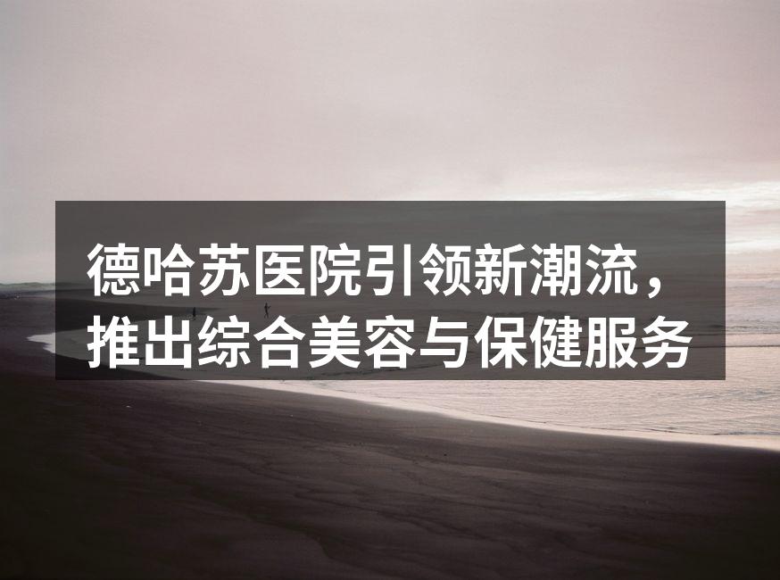 德哈苏医院引领新潮流，推出综合美容与保健