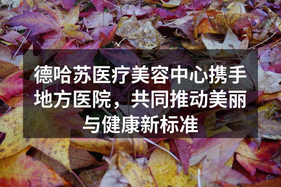 德哈苏医疗美容中心携手地方医院，共同推动