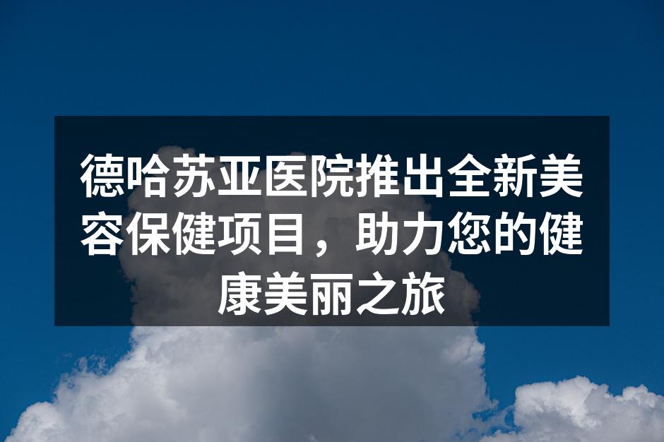 德哈苏亚医院推出全新美容保健项目，助力您